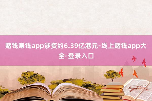 赌钱赚钱app涉资约6.39亿港元-线上赌钱app大全-登录入口