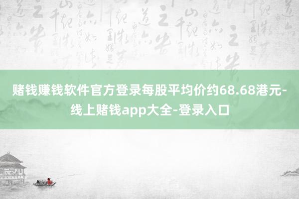 赌钱赚钱软件官方登录每股平均价约68.68港元-线上赌钱app大全-登录入口