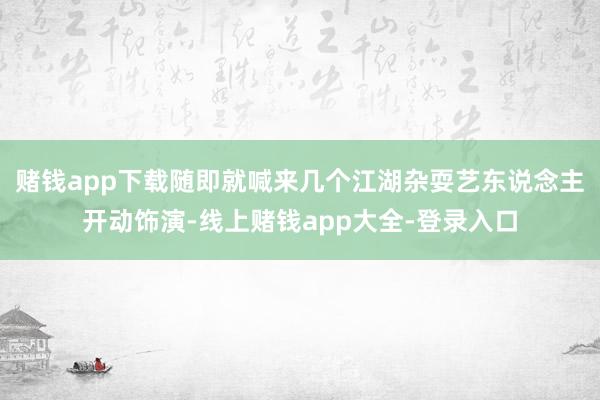 赌钱app下载随即就喊来几个江湖杂耍艺东说念主开动饰演-线上赌钱app大全-登录入口