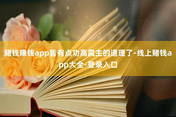 赌钱赚钱app皆有点功高震主的道理了-线上赌钱app大全-登录入口