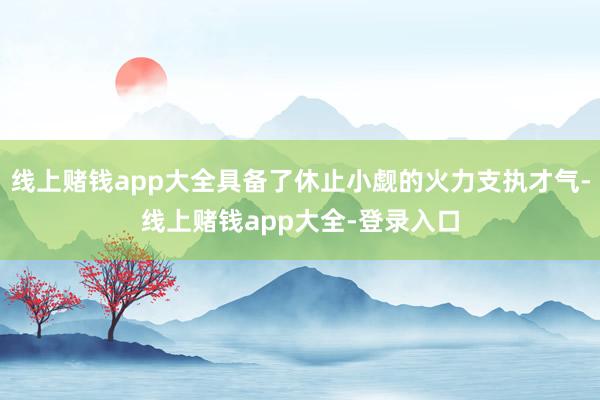 线上赌钱app大全具备了休止小觑的火力支执才气-线上赌钱app大全-登录入口