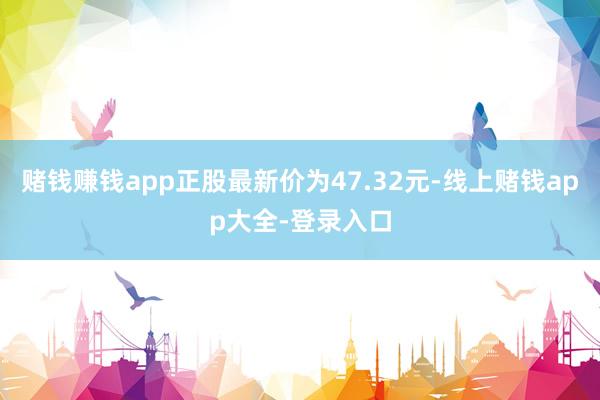 赌钱赚钱app正股最新价为47.32元-线上赌钱app大全-登录入口