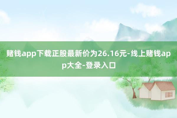 赌钱app下载正股最新价为26.16元-线上赌钱app大全-登录入口