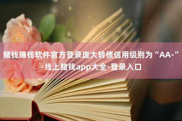 赌钱赚钱软件官方登录庞大转债信用级别为“AA-”-线上赌钱app大全-登录入口