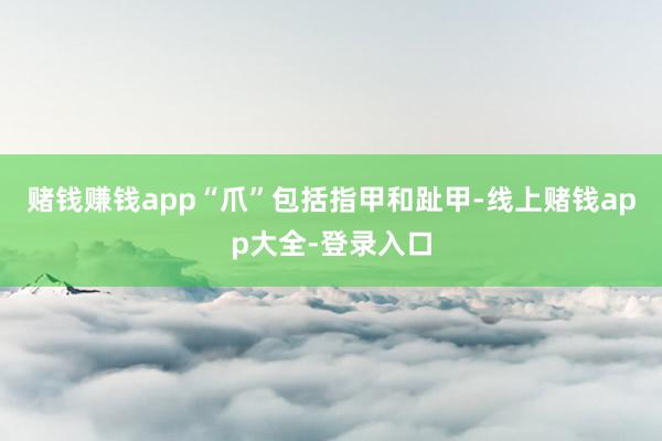 赌钱赚钱app“爪”包括指甲和趾甲-线上赌钱app大全-登录入口