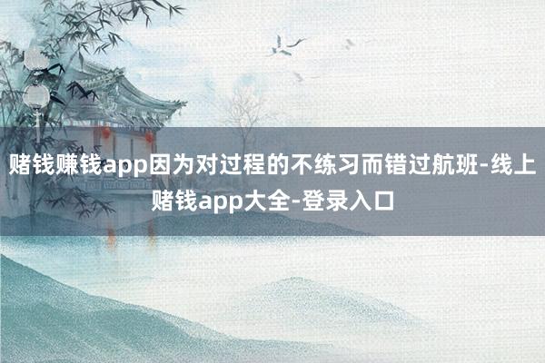 赌钱赚钱app因为对过程的不练习而错过航班-线上赌钱app大全-登录入口