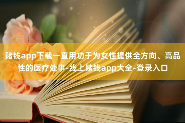 赌钱app下载一直用功于为女性提供全方向、高品性的医疗处事-线上赌钱app大全-登录入口