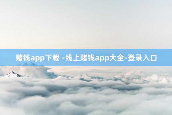 赌钱app下载 　　-线上赌钱app大全-登录入口