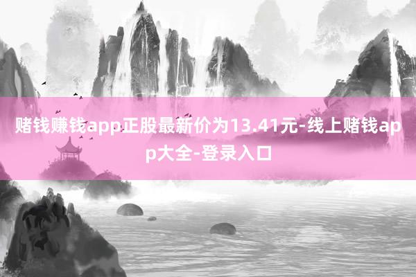 赌钱赚钱app正股最新价为13.41元-线上赌钱app大全-登录入口