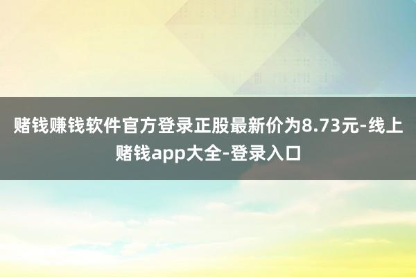 赌钱赚钱软件官方登录正股最新价为8.73元-线上赌钱app大全-登录入口