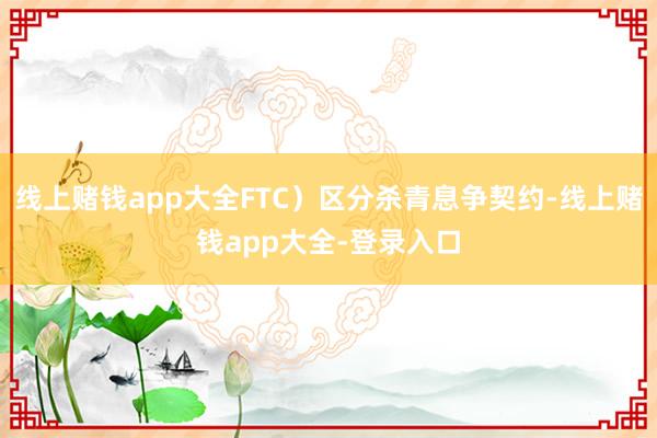 线上赌钱app大全FTC）区分杀青息争契约-线上赌钱app大全-登录入口