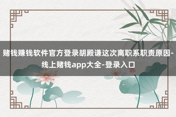 赌钱赚钱软件官方登录胡殿谦这次离职系职责原因-线上赌钱app大全-登录入口