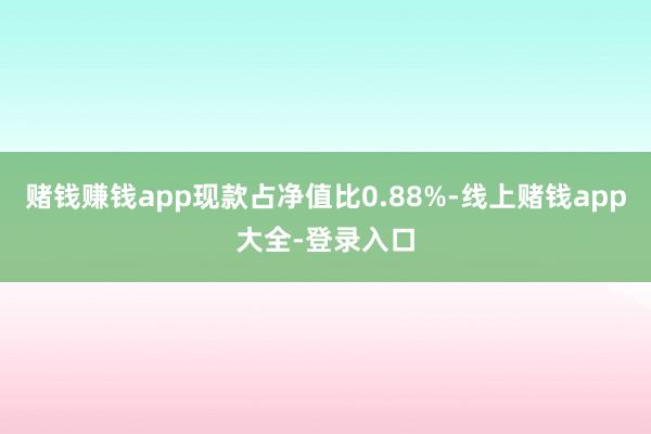 赌钱赚钱app现款占净值比0.88%-线上赌钱app大全-登录入口