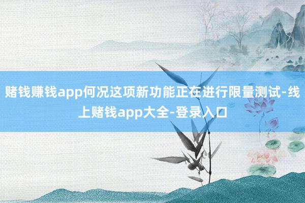 赌钱赚钱app何况这项新功能正在进行限量测试-线上赌钱app大全-登录入口