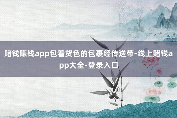 赌钱赚钱app包着货色的包裹经传送带-线上赌钱app大全-登录入口