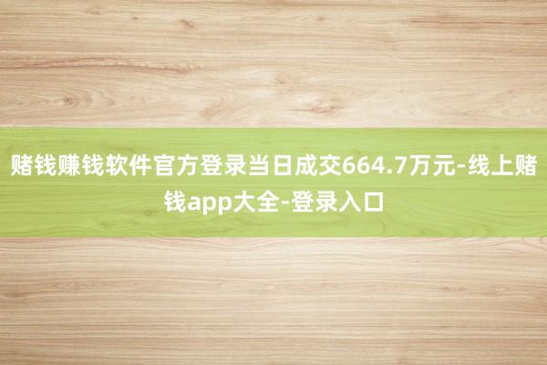 赌钱赚钱软件官方登录当日成交664.7万元-线上赌钱app大全-登录入口