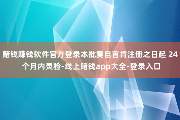 赌钱赚钱软件官方登录本批复自首肯注册之日起 24 个月内灵验-线上赌钱app大全-登录入口