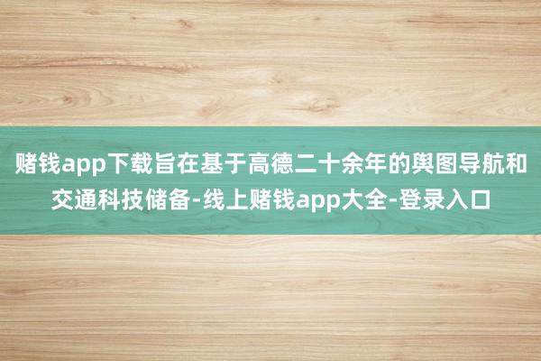 赌钱app下载旨在基于高德二十余年的舆图导航和交通科技储备-线上赌钱app大全-登录入口