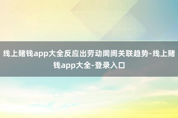 线上赌钱app大全反应出劳动阛阓关联趋势-线上赌钱app大全-登录入口