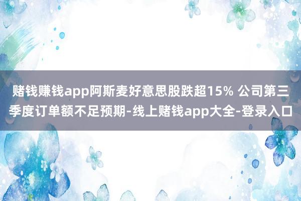 赌钱赚钱app阿斯麦好意思股跌超15% 公司第三季度订单额不足预期-线上赌钱app大全-登录入口