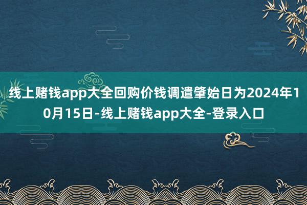 线上赌钱app大全回购价钱调遣肇始日为2024年10月15日-线上赌钱app大全-登录入口