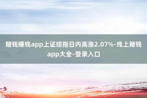 赌钱赚钱app上证综指日内高涨2.07%-线上赌钱app大全-登录入口