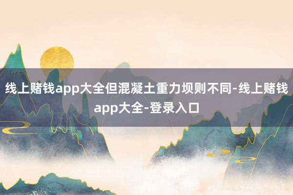 线上赌钱app大全但混凝土重力坝则不同-线上赌钱app大全-登录入口