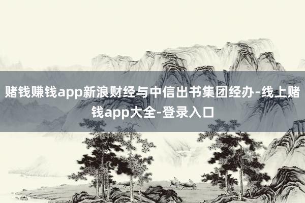 赌钱赚钱app新浪财经与中信出书集团经办-线上赌钱app大全-登录入口