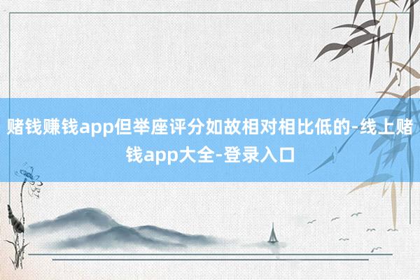 赌钱赚钱app但举座评分如故相对相比低的-线上赌钱app大全-登录入口