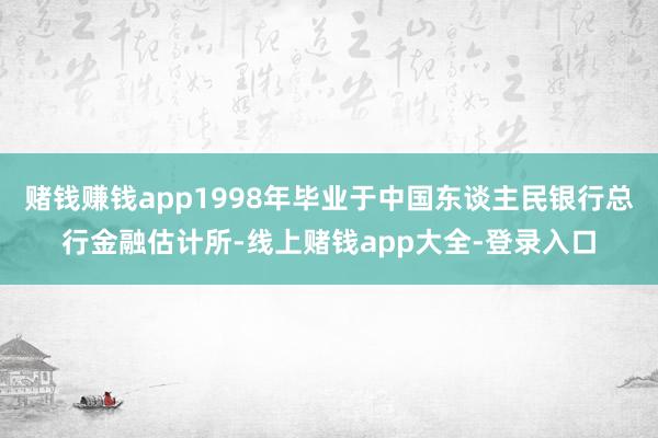 赌钱赚钱app1998年毕业于中国东谈主民银行总行金融估计所-线上赌钱app大全-登录入口