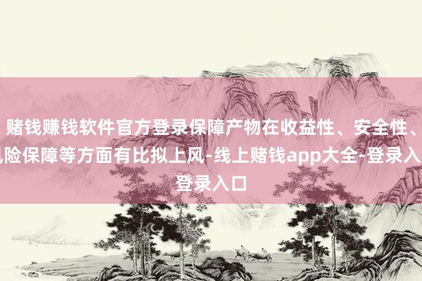 赌钱赚钱软件官方登录保障产物在收益性、安全性、风险保障等方面有比拟上风-线上赌钱app大全-登录入口