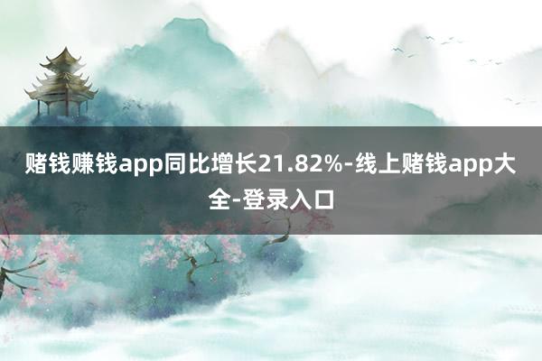 赌钱赚钱app同比增长21.82%-线上赌钱app大全-登录入口