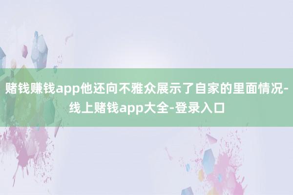 赌钱赚钱app他还向不雅众展示了自家的里面情况-线上赌钱app大全-登录入口