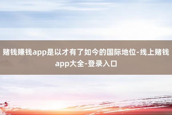 赌钱赚钱app是以才有了如今的国际地位-线上赌钱app大全-登录入口