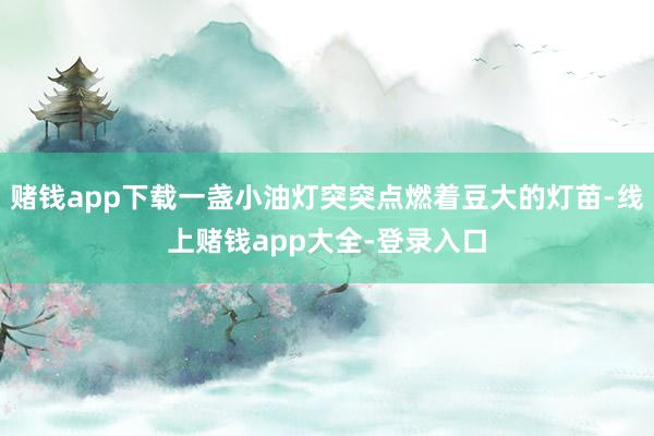 赌钱app下载一盏小油灯突突点燃着豆大的灯苗-线上赌钱app大全-登录入口