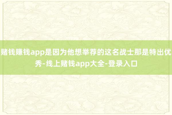 赌钱赚钱app是因为他想举荐的这名战士那是特出优秀-线上赌钱app大全-登录入口