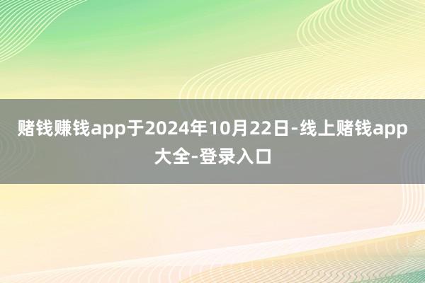 赌钱赚钱app于2024年10月22日-线上赌钱app大全-登录入口