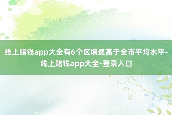 线上赌钱app大全有6个区增速高于全市平均水平-线上赌钱app大全-登录入口