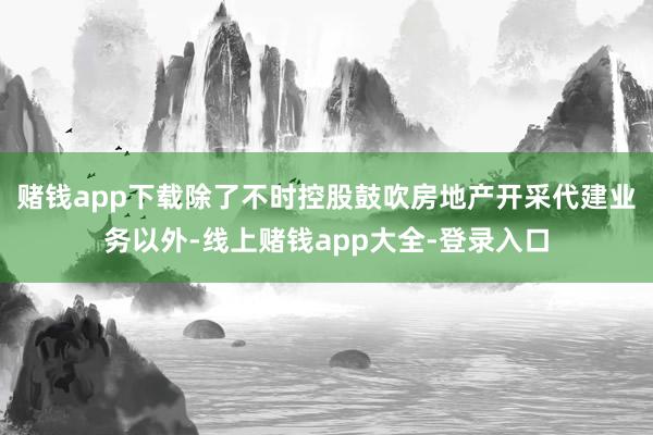 赌钱app下载除了不时控股鼓吹房地产开采代建业务以外-线上赌钱app大全-登录入口