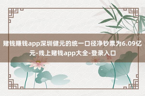 赌钱赚钱app深圳健元的统一口径净钞票为6.09亿元-线上赌钱app大全-登录入口