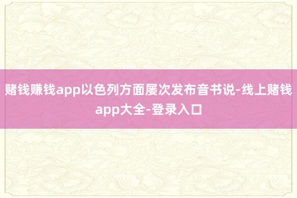 赌钱赚钱app以色列方面屡次发布音书说-线上赌钱app大全-登录入口