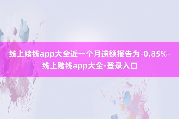 线上赌钱app大全近一个月逾额报告为-0.85%-线上赌钱app大全-登录入口