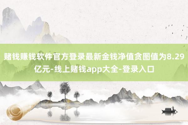 赌钱赚钱软件官方登录最新金钱净值贪图值为8.29亿元-线上赌钱app大全-登录入口