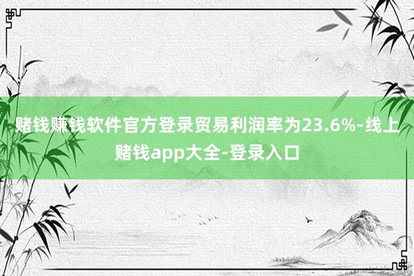 赌钱赚钱软件官方登录贸易利润率为23.6%-线上赌钱app大全-登录入口