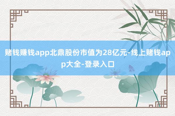 赌钱赚钱app北鼎股份市值为28亿元-线上赌钱app大全-登录入口