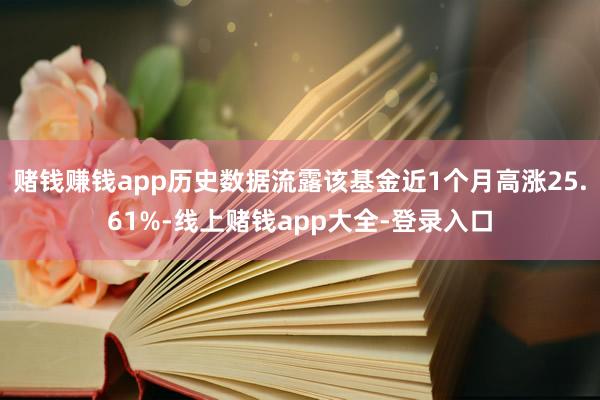 赌钱赚钱app历史数据流露该基金近1个月高涨25.61%-线上赌钱app大全-登录入口