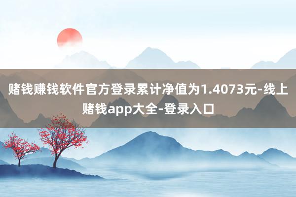 赌钱赚钱软件官方登录累计净值为1.4073元-线上赌钱app大全-登录入口