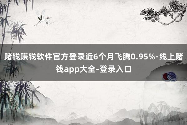 赌钱赚钱软件官方登录近6个月飞腾0.95%-线上赌钱app大全-登录入口