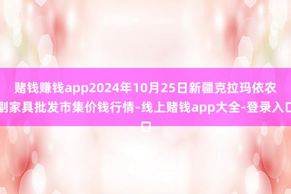 赌钱赚钱app2024年10月25日新疆克拉玛依农副家具批发市集价钱行情-线上赌钱app大全-登录入口