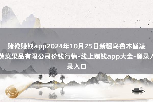 赌钱赚钱app2024年10月25日新疆乌鲁木皆凌庆蔬菜果品有限公司价钱行情-线上赌钱app大全-登录入口